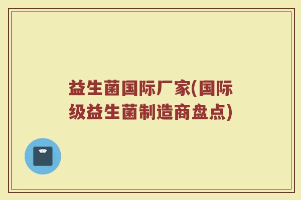 益生菌国际厂家(国际级益生菌制造商盘点)