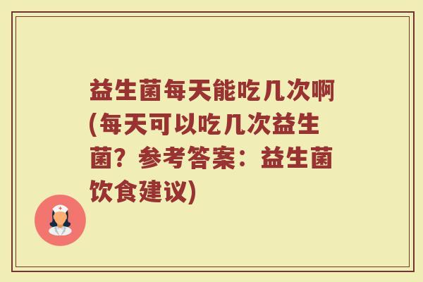 益生菌每天能吃几次啊(每天可以吃几次益生菌？参考答案：益生菌饮食建议)