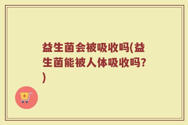 益生菌会被吸收吗(益生菌能被人体吸收吗？)