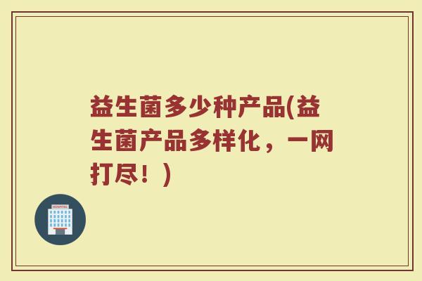 益生菌多少种产品(益生菌产品多样化，一网打尽！)