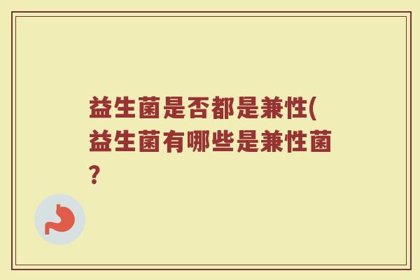 益生菌是否都是兼性(益生菌有哪些是兼性菌？