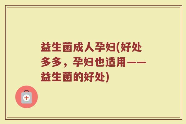 益生菌成人孕妇(好处多多，孕妇也适用——益生菌的好处)