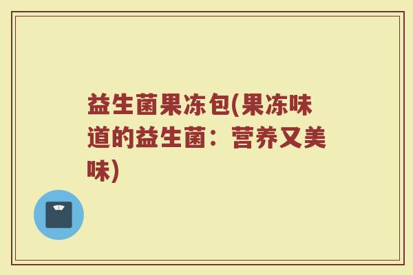益生菌果冻包(果冻味道的益生菌：营养又美味)