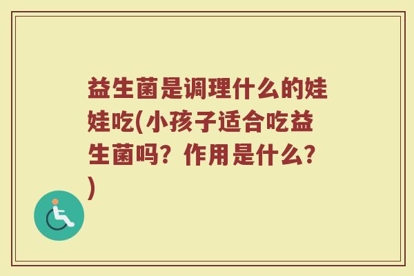 益生菌是调理什么的娃娃吃(小孩子适合吃益生菌吗？作用是什么？)