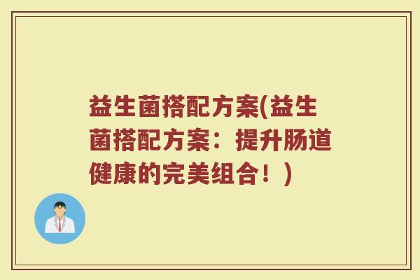 益生菌搭配方案(益生菌搭配方案：提升肠道健康的完美组合！)