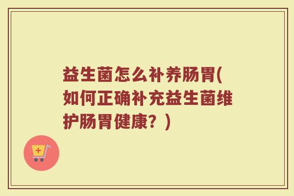 益生菌怎么补养肠胃(如何正确补充益生菌维护肠胃健康？)