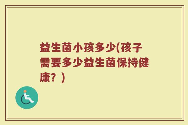 益生菌小孩多少(孩子需要多少益生菌保持健康?) 益生菌小孩多少(孩子需要多少益生菌保持健康?)