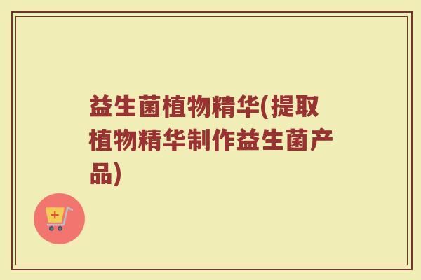 益生菌植物精华(提取植物精华制作益生菌产品)