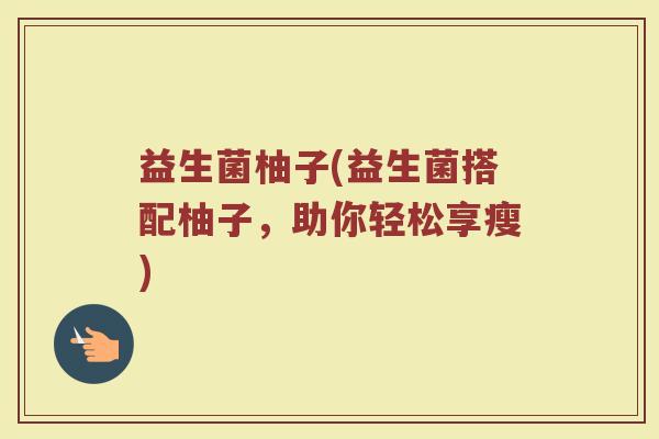益生菌柚子(益生菌搭配柚子，助你轻松享瘦)