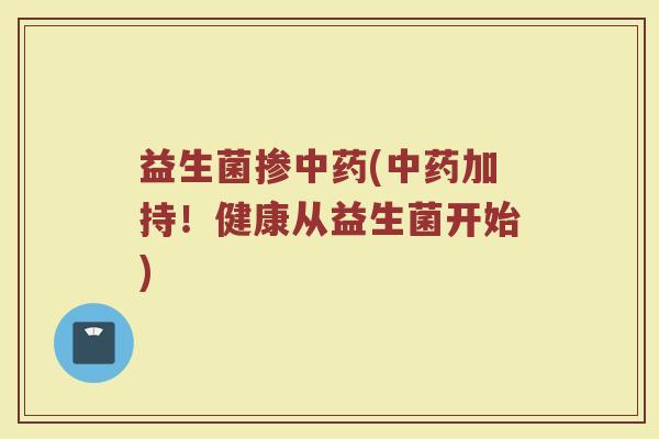益生菌掺中药(中药加持！健康从益生菌开始)