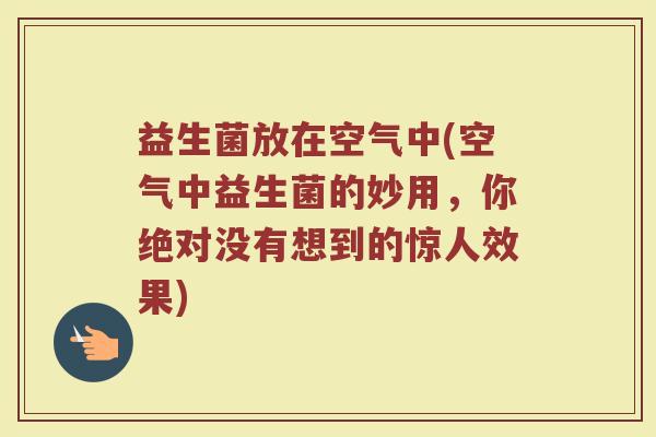 益生菌放在空气中(空气中益生菌的妙用，你绝对没有想到的惊人效果)