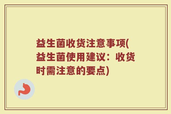 益生菌收货注意事项(益生菌使用建议：收货时需注意的要点)