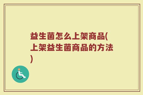 益生菌怎么上架商品(上架益生菌商品的方法)