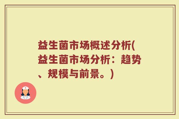 益生菌市场概述分析(益生菌市场分析：趋势、规模与前景。)
