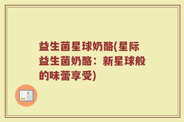 益生菌星球奶酪(星际益生菌奶酪:新星球般的味蕾享受) 益生菌星球奶酪(星际益生菌奶酪:新星球般的味蕾享受)