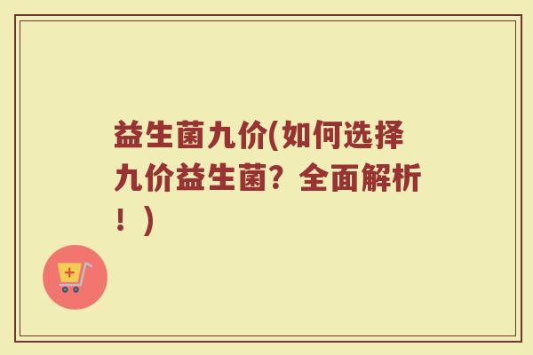 益生菌九价(如何选择九价益生菌？全面解析！)