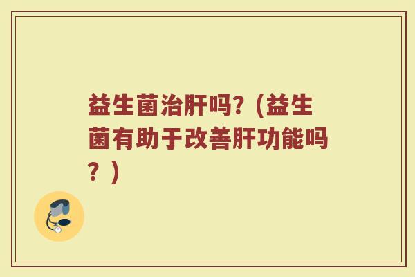益生菌治肝吗？(益生菌有助于改善肝功能吗？)