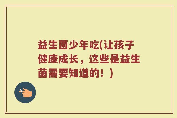 益生菌少年吃(让孩子健康成长，这些是益生菌需要知道的！)