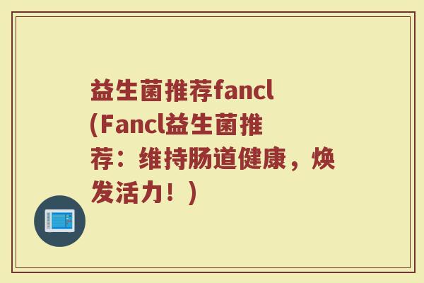 益生菌推荐fancl(Fancl益生菌推荐：维持肠道健康，焕发活力！)