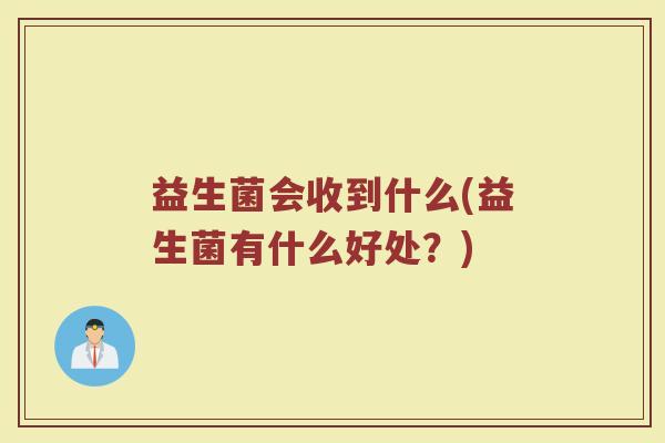 益生菌会收到什么(益生菌有什么好处？)