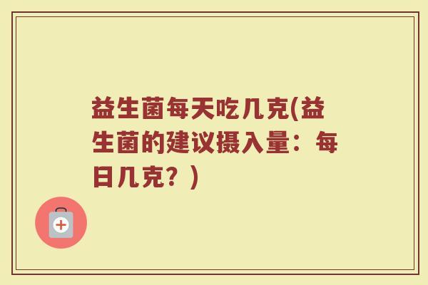 益生菌每天吃几克(益生菌的建议摄入量：每日几克？)