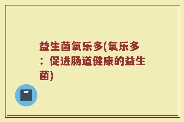 益生菌氧乐多(氧乐多：促进肠道健康的益生菌)