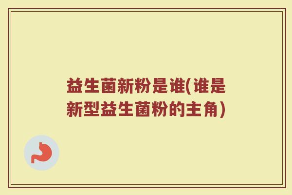 益生菌新粉是谁(谁是新型益生菌粉的主角)