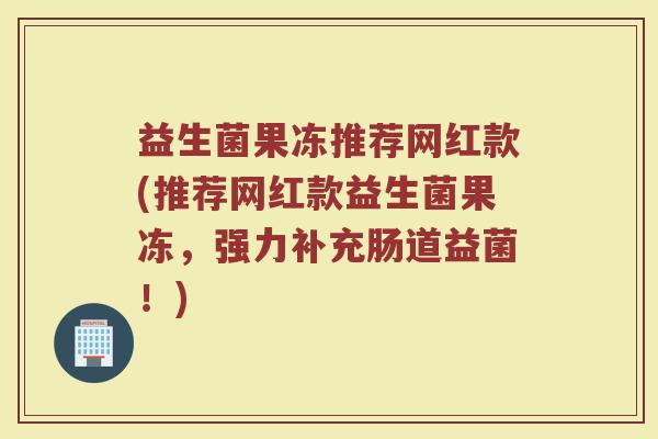 益生菌果冻推荐网红款(推荐网红款益生菌果冻，强力补充肠道益菌！)