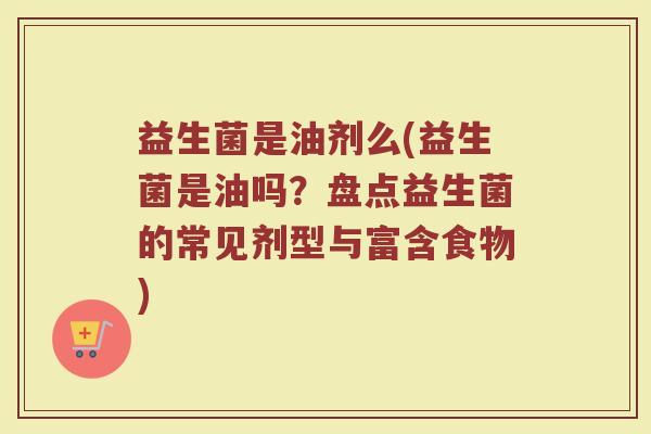 益生菌是油剂么(益生菌是油吗？盘点益生菌的常见剂型与富含食物)