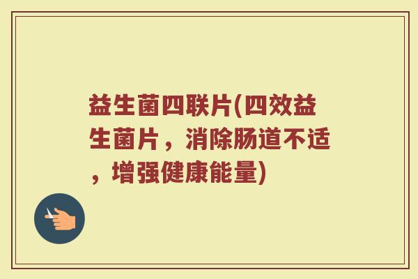 益生菌四联片(四效益生菌片，消除肠道不适，增强健康能量)