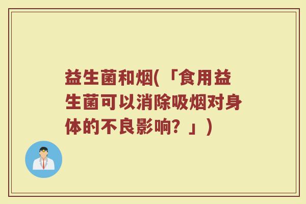 益生菌和烟(「食用益生菌可以消除吸烟对身体的不良影响？」)