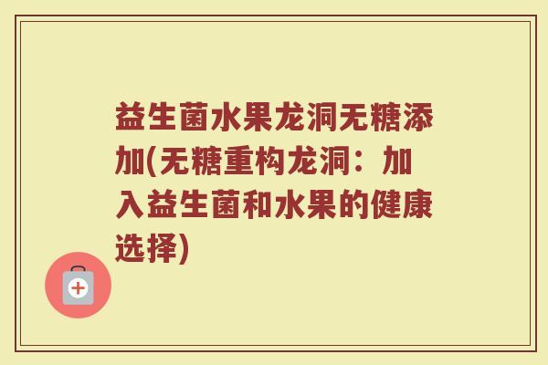 益生菌水果龙洞无糖添加(无糖重构龙洞：加入益生菌和水果的健康选择)