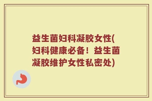 益生菌妇科凝胶女性(妇科健康必备！益生菌凝胶维护女性私密处)