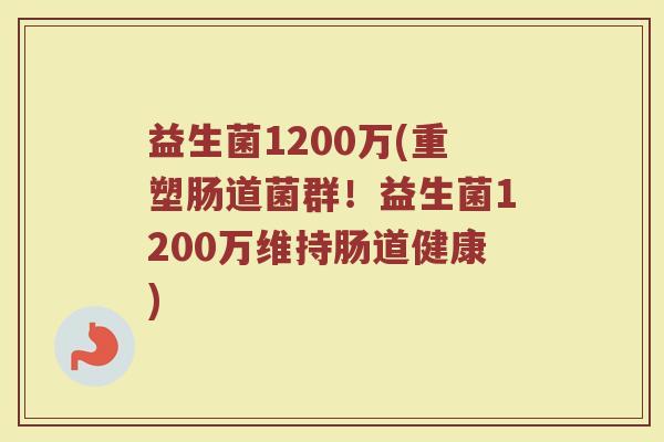益生菌1200万(重塑肠道菌群！益生菌1200万维持肠道健康)