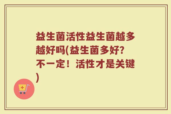 益生菌活性益生菌越多越好吗(益生菌多好？不一定！活性才是关键)