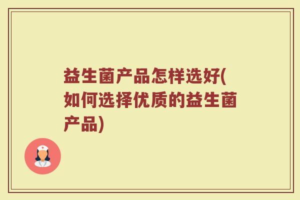 益生菌产品怎样选好(如何选择优质的益生菌产品)