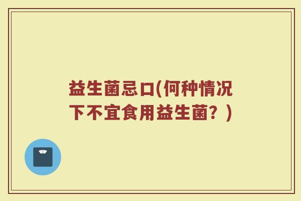 益生菌忌口(何种情况下不宜食用益生菌？)