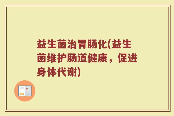 益生菌治胃肠化(益生菌维护肠道健康，促进身体代谢)