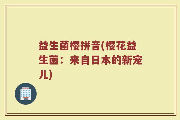 益生菌樱拼音(樱花益生菌：来自日本的新宠儿)