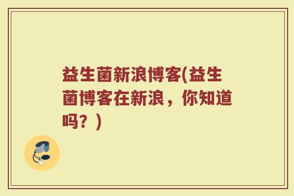 益生菌新浪博客(益生菌博客在新浪,你知道吗?) 益生菌新浪博客(益生菌博客在新浪,你知道吗?)