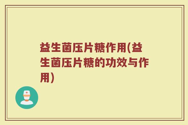 益生菌压片糖作用(益生菌压片糖的功效与作用)