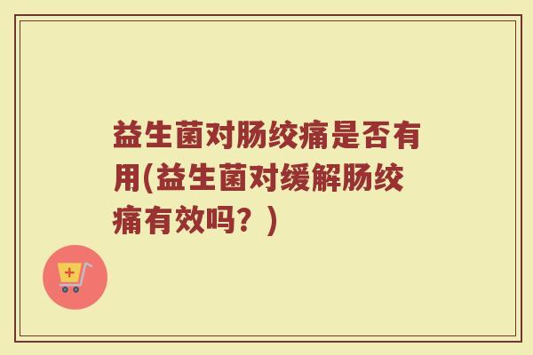 益生菌对肠绞痛是否有用(益生菌对缓解肠绞痛有效吗？)