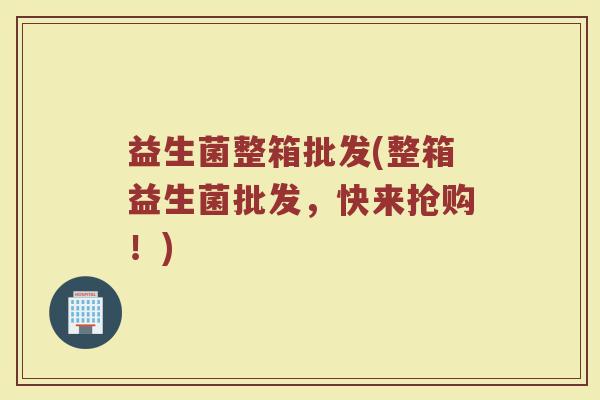 益生菌整箱批发(整箱益生菌批发，快来抢购！)