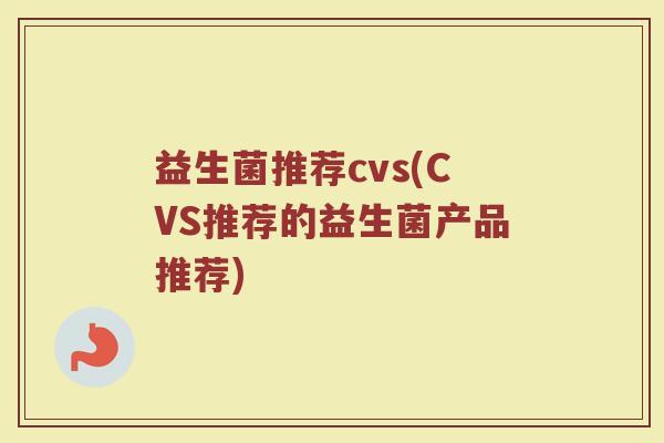 益生菌推荐cvs(CVS推荐的益生菌产品推荐)