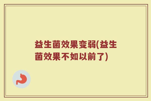 益生菌效果变弱(益生菌效果不如以前了)