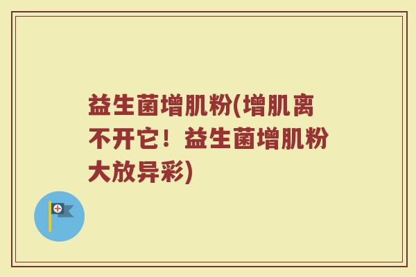 益生菌增肌粉(增肌离不开它！益生菌增肌粉大放异彩)