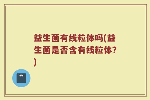 益生菌有线粒体吗(益生菌是否含有线粒体？)