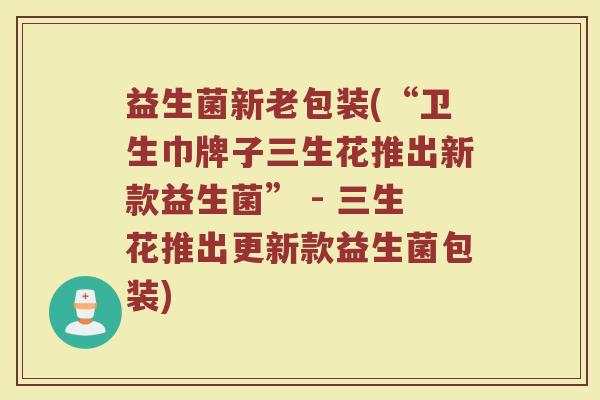 益生菌新老包装(“卫生巾牌子三生花推出新款益生菌” - 三生花推出更新款益生菌包装)