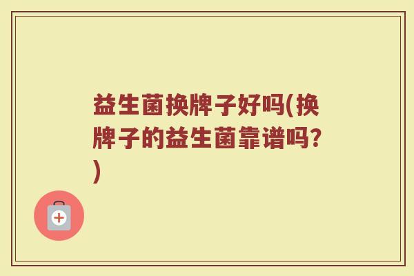 益生菌换牌子好吗(换牌子的益生菌靠谱吗？)
