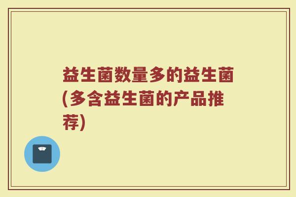 益生菌数量多的益生菌(多含益生菌的产品推荐)